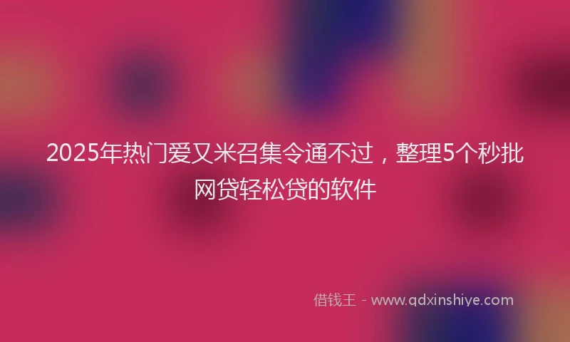 2025年热门爱又米召集令通不过，整理5个秒批网贷轻松贷的软件