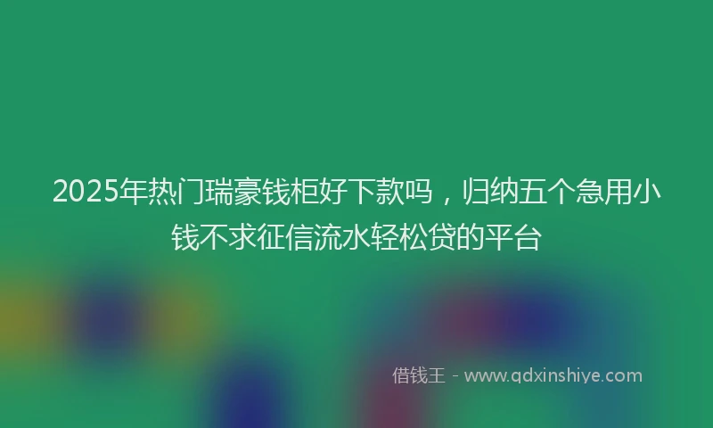 2025年热门瑞豪钱柜好下款吗，归纳五个急用小钱不求征信流水轻松贷的平台