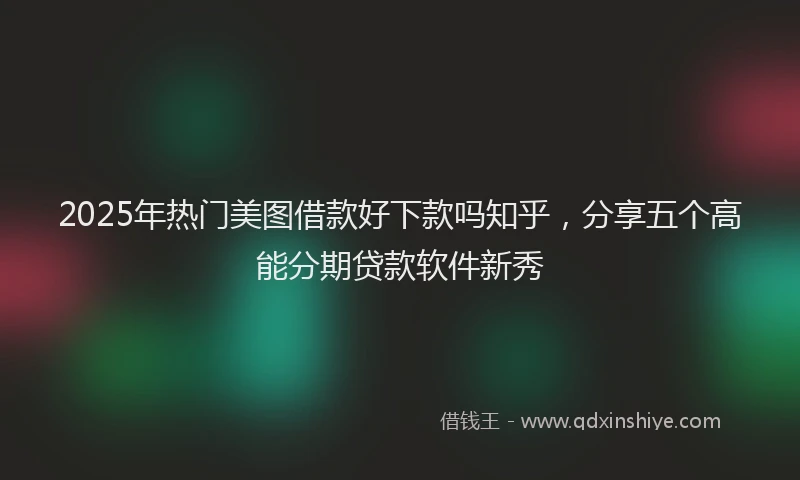 2025年热门美图借款好下款吗知乎，分享五个高能分期贷款软件新秀