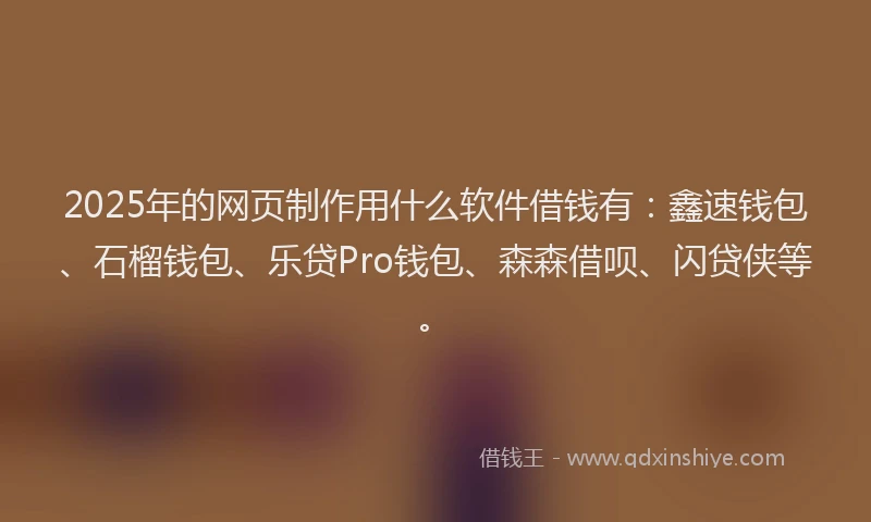 2025年的网页制作用什么软件借钱有:鑫速钱包、石榴钱包、乐贷Pro钱包、森森借呗、闪贷侠等。