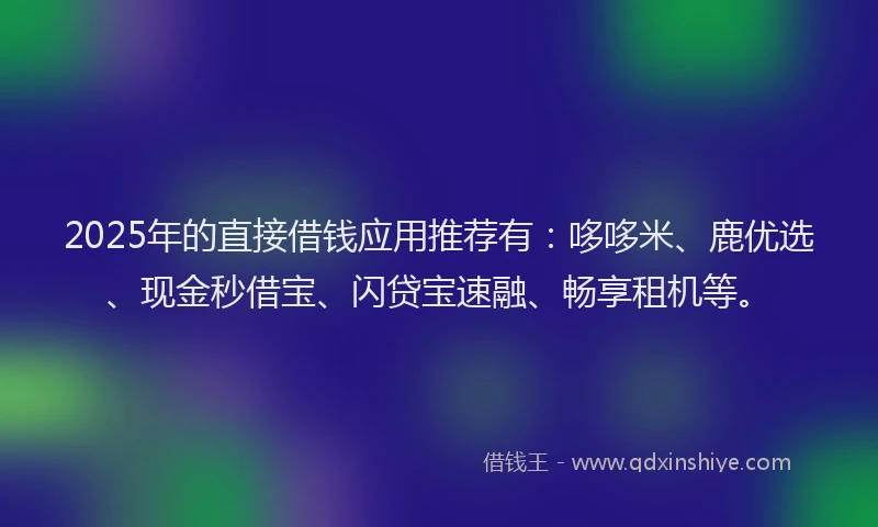2025年的直接借钱应用推荐有：哆哆米、鹿优选、现金秒借宝、闪贷宝速融、畅享租机等。