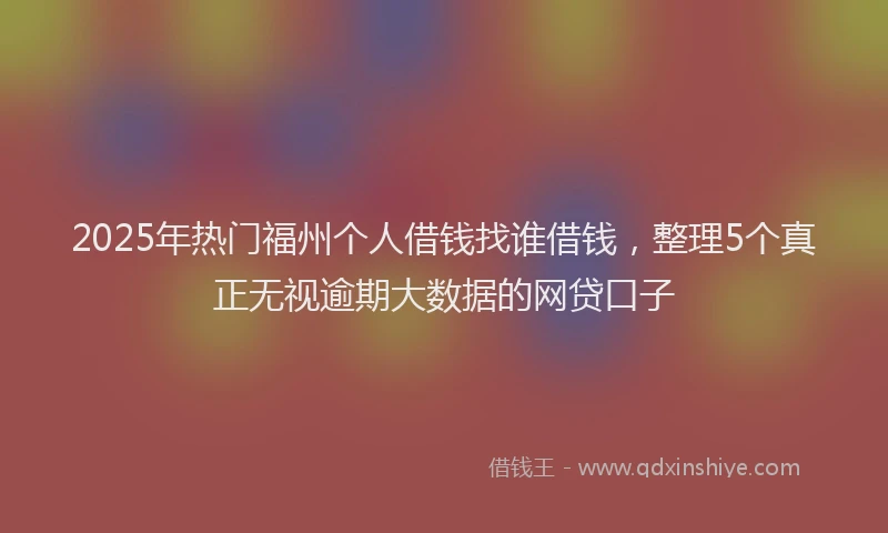 2025年热门福州个人借钱找谁借钱，整理5个真正无视逾期大数据的网贷口子