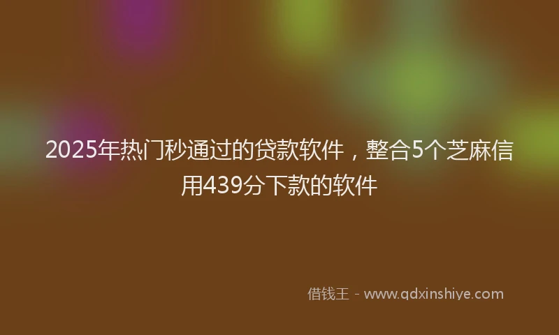 2025年热门秒通过的贷款软件，整合5个芝麻信用439分下款的软件
