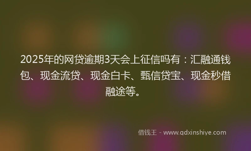 2025年的网贷逾期3天会上征信吗有：汇融通钱包、现金流贷、现金白卡、甄信贷宝、现金秒借融途等。