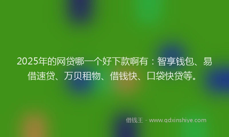 2025年的网贷哪一个好下款啊有：智享钱包、易借速贷、万贝租物、借钱快、口袋快贷等。