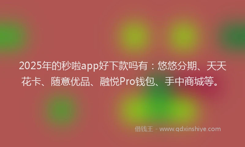 2025年的秒啦app好下款吗有：悠悠分期、天天花卡、随意优品、融悦Pro钱包、手中商城等。
