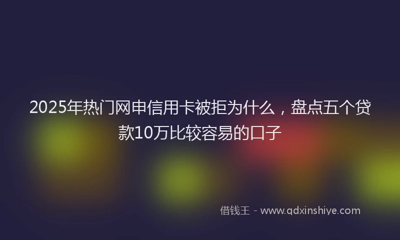 2025年热门网申信用卡被拒为什么,盘点五个贷款10万比较容易的口子