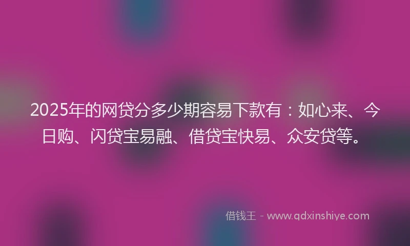 2025年的网贷分多少期容易下款有：如心来、今日购、闪贷宝易融、借贷宝快易、众安贷等。
