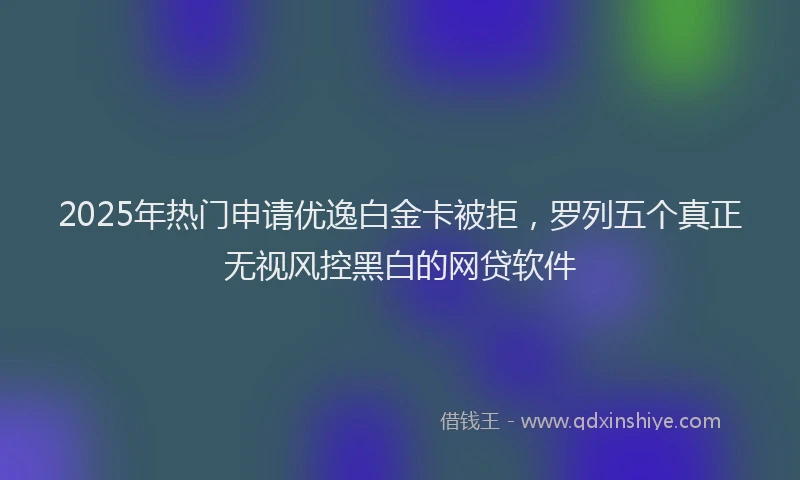 2025年热门申请优逸白金卡被拒，罗列五个真正无视风控黑白的网贷软件