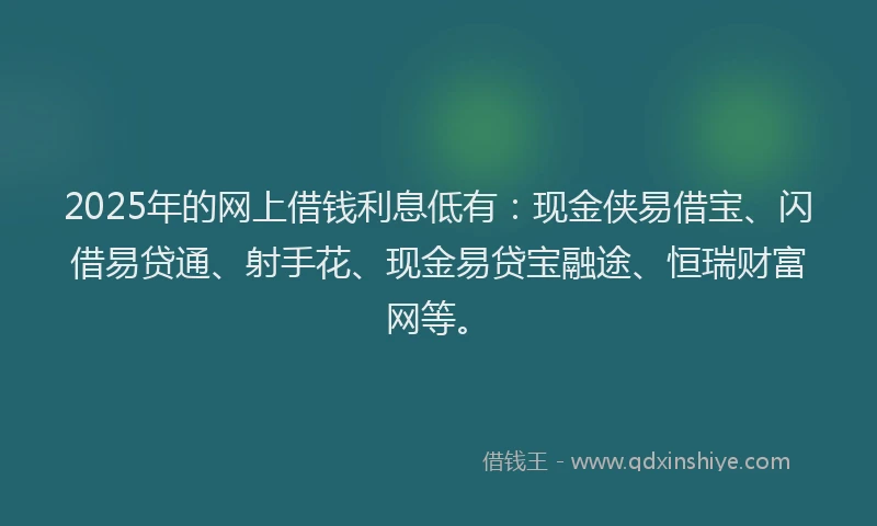 2025年的网上借钱利息低有：现金侠易借宝、闪借易贷通、射手花、现金易贷宝融途、恒瑞财富网等。