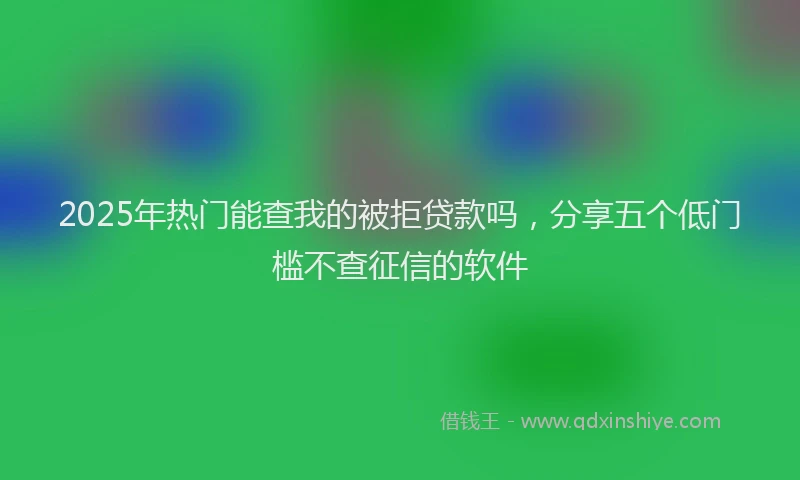 2025年热门能查我的被拒贷款吗,分享五个低门槛不查征信的软件