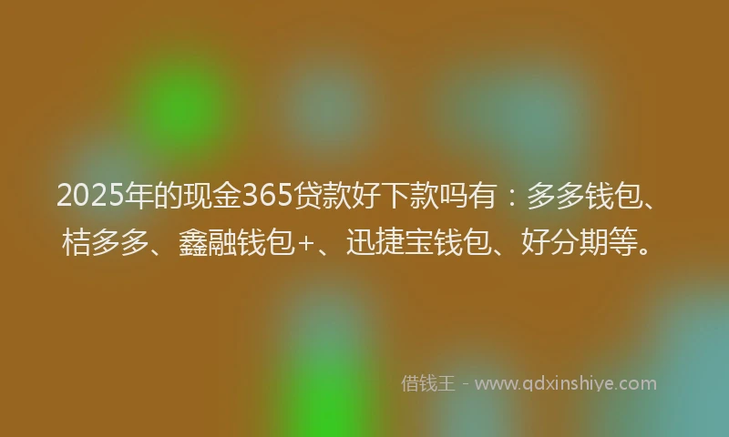 2025年的现金365贷款好下款吗有:多多钱包、桔多多、鑫融钱包+、迅捷宝钱包、好分期等。