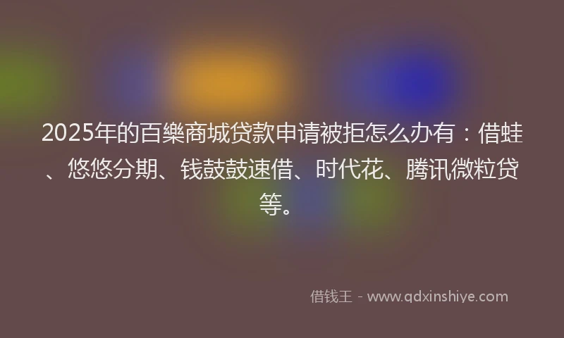 2025年的百樂商城贷款申请被拒怎么办有：借蛙、悠悠分期、钱鼓鼓速借、时代花、腾讯微粒贷等。