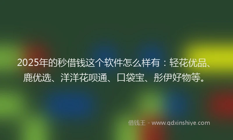 2025年的秒借钱这个软件怎么样有:轻花优品、鹿优选、洋洋花呗通、口袋宝、彤伊好物等。