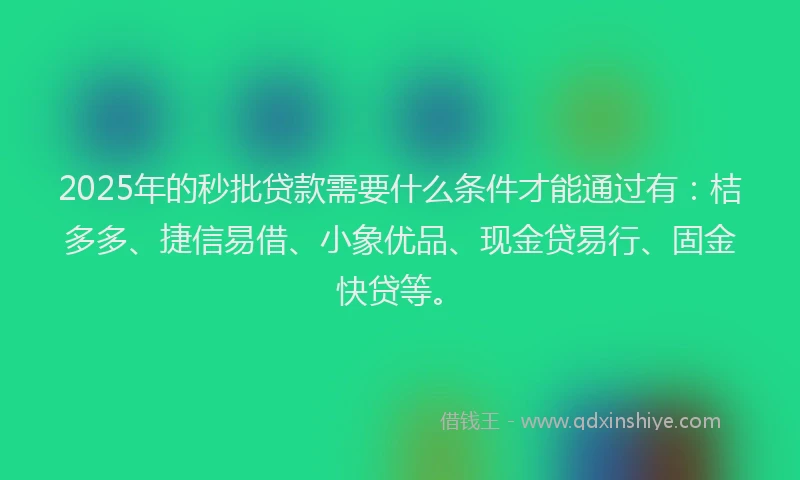 2025年的秒批贷款需要什么条件才能通过有：桔多多、捷信易借、小象优品、现金贷易行、固金快贷等。