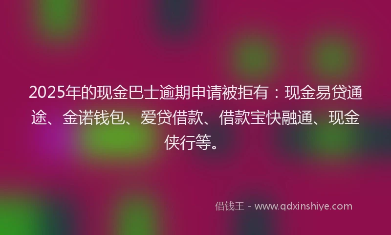 2025年的现金巴士逾期申请被拒有:现金易贷通途、金诺钱包、爱贷借款、借款宝快融通、现金侠行等。