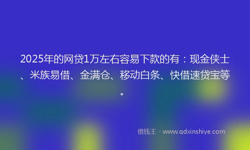 2025年的网贷1万左右容易下款的有：现金侠士、米族易借、金满仓、移动白条、快借速贷宝等。