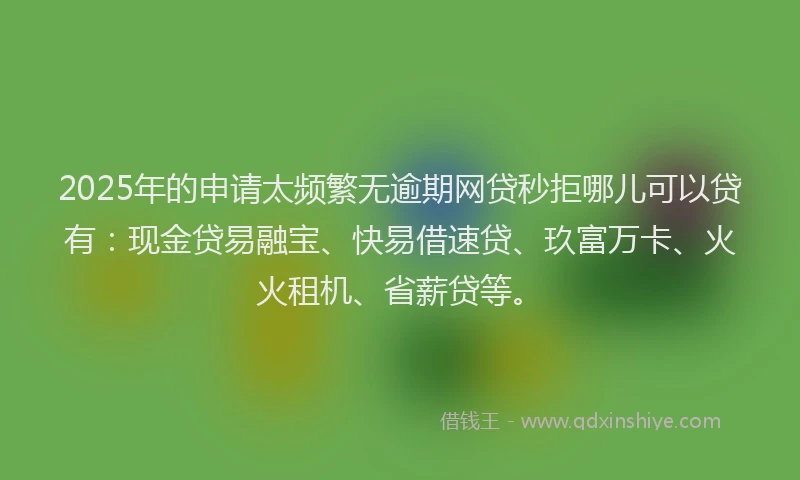 2025年的申请太频繁无逾期网贷秒拒哪儿可以贷有：现金贷易融宝、快易借速贷、玖富万卡、火火租机、省薪贷等。