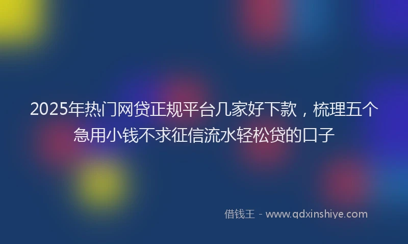 2025年热门网贷正规平台几家好下款，梳理五个急用小钱不求征信流水轻松贷的口子
