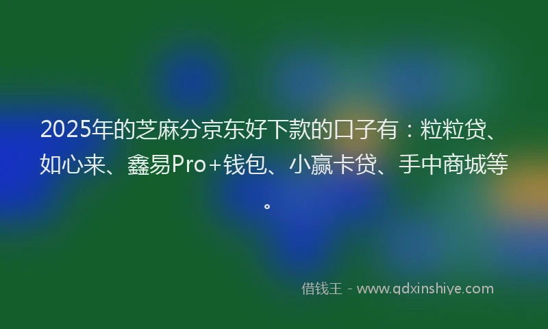 2025年的芝麻分京东好下款的口子有:粒粒贷、如心来、鑫易Pro+钱包、小赢卡贷、手中商城等。