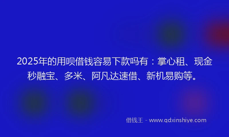 2025年的用呗借钱容易下款吗有：掌心租、现金秒融宝、多米、阿凡达速借、新机易购等。
