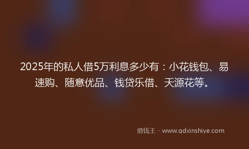 2025年的私人借5万利息多少有：小花钱包、易速购、随意优品、钱贷乐借、天源花等。
