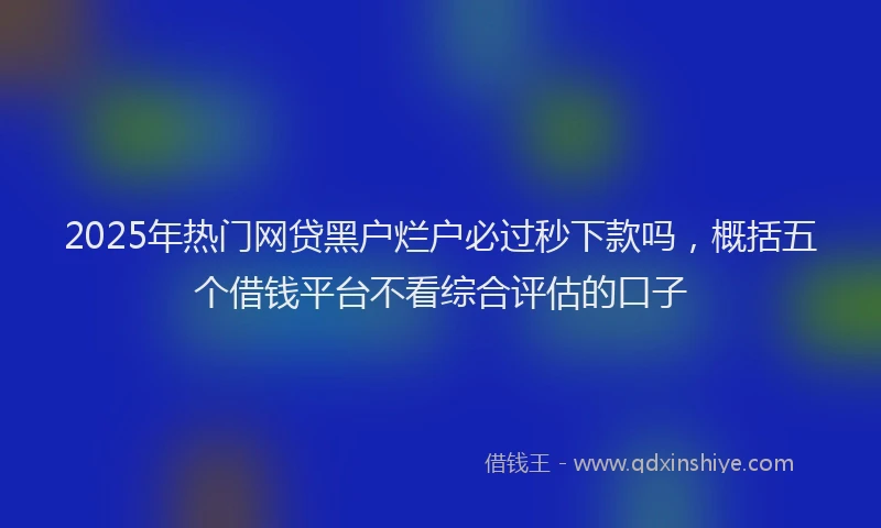 2025年热门网贷黑户烂户必过秒下款吗，概括五个借钱平台不看综合评估的口子
