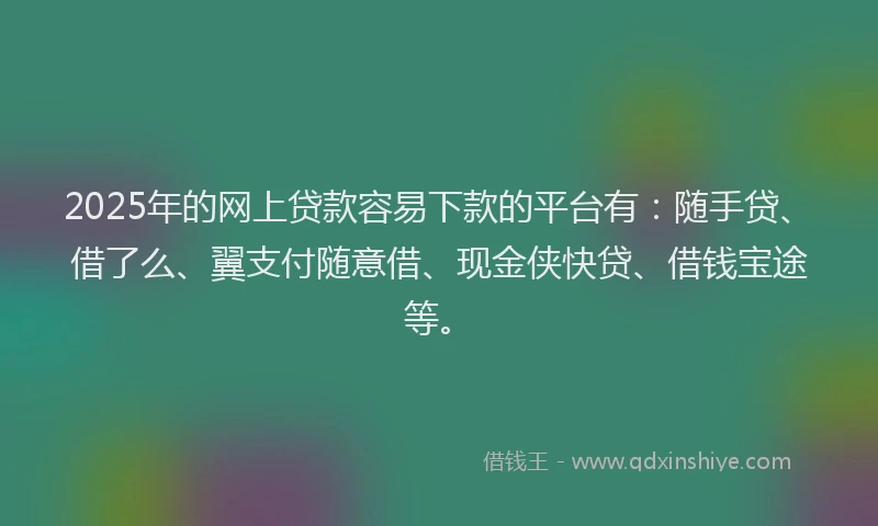 2025年的网上贷款容易下款的平台有:随手贷、借了么、翼支付随意借、现金侠快贷、借钱宝途等。