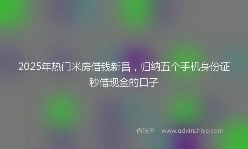 2025年热门米房借钱新昌，归纳五个手机身份证秒借现金的口子