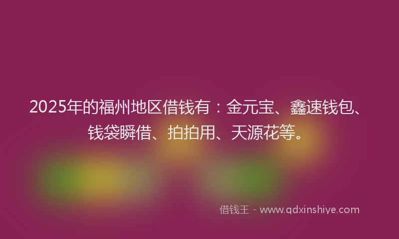 2025年的福州地区借钱有：金元宝、鑫速钱包、钱袋瞬借、拍拍用、天源花等。
