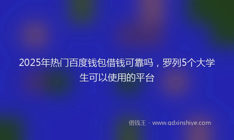 2025年热门百度钱包借钱可靠吗，罗列5个大学生可以使用的平台