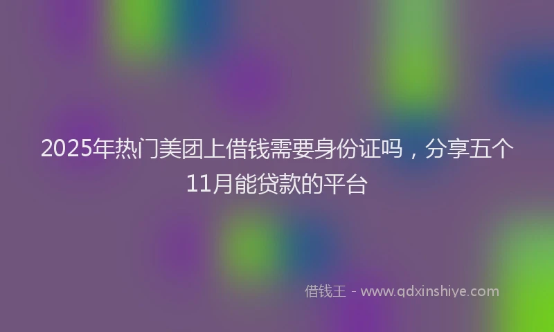 2025年热门美团上借钱需要身份证吗，分享五个11月能贷款的平台