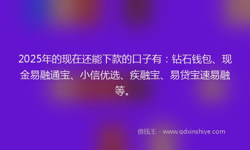 2025年的现在还能下款的口子有：钻石钱包、现金易融通宝、小信优选、疾融宝、易贷宝速易融等。