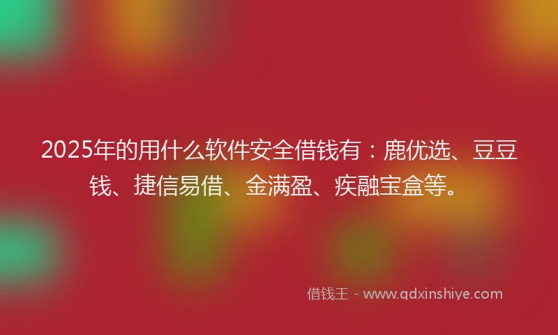 2025年的用什么软件安全借钱有：鹿优选、豆豆钱、捷信易借、金满盈、疾融宝盒等。