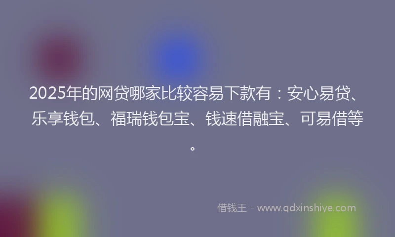 2025年的网贷哪家比较容易下款有:安心易贷、乐享钱包、福瑞钱包宝、钱速借融宝、可易借等。