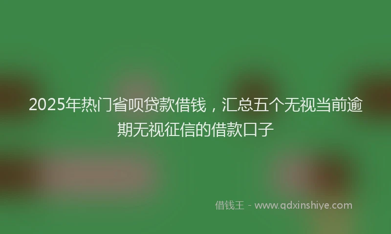 2025年热门省呗贷款借钱，汇总五个无视当前逾期无视征信的借款口子