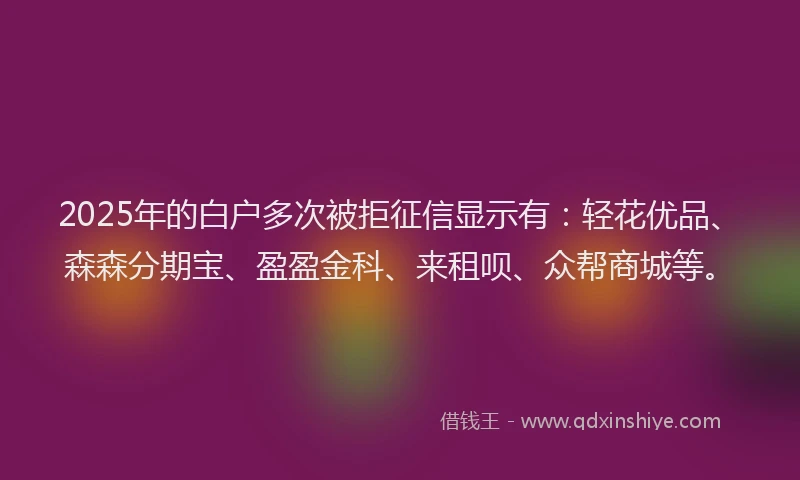 2025年的白户多次被拒征信显示有：轻花优品、森森分期宝、盈盈金科、来租呗、众帮商城等。