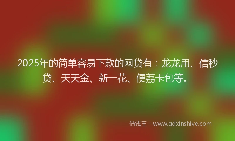 2025年的简单容易下款的网贷有:龙龙用、信秒贷、天天金、新一花、便荔卡包等。