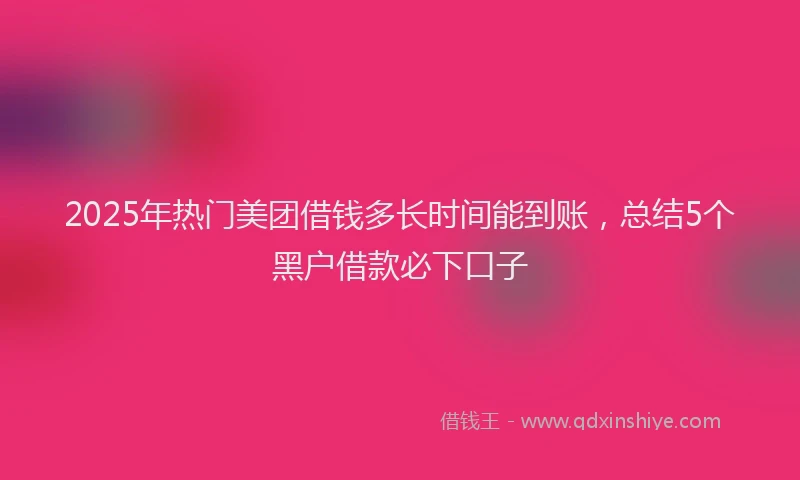 2025年热门美团借钱多长时间能到账,总结5个黑户借款必下口子