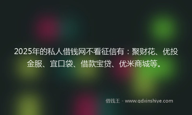 2025年的私人借钱网不看征信有：聚财花、优投金服、宜口袋、借款宝贷、优米商城等。