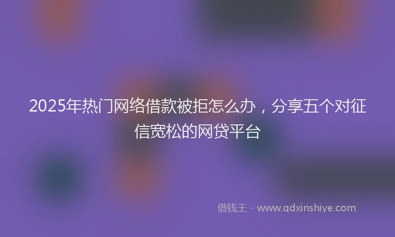 2025年热门网络借款被拒怎么办，分享五个对征信宽松的网贷平台