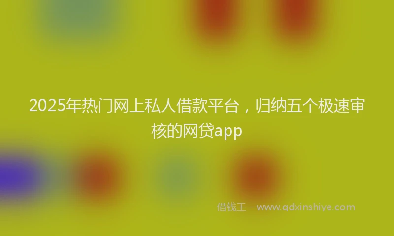 2025年热门网上私人借款平台，归纳五个极速审核的网贷app