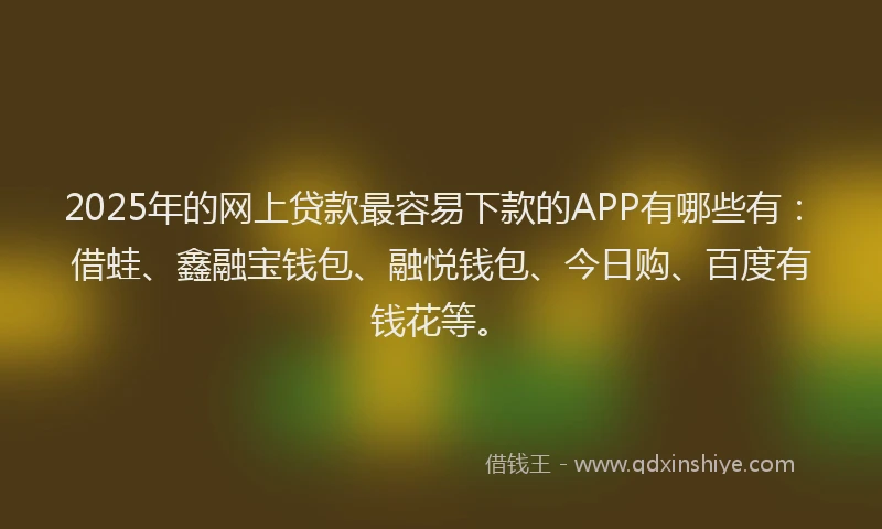 2025年的网上贷款最容易下款的APP有哪些有：借蛙、鑫融宝钱包、融悦钱包、今日购、百度有钱花等。
