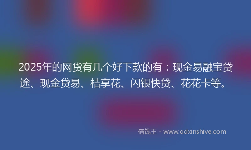 2025年的网货有几个好下款的有:现金易融宝贷途、现金贷易、桔享花、闪银快贷、花花卡等。
