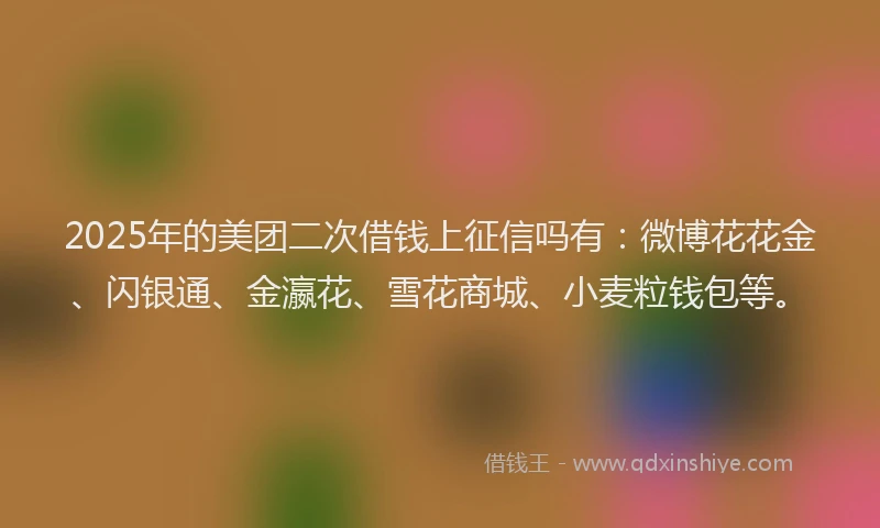 2025年的美团二次借钱上征信吗有:微博花花金、闪银通、金瀛花、雪花商城、小麦粒钱包等。