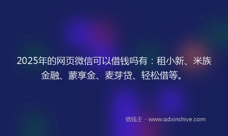 2025年的网页微信可以借钱吗有:租小新、米族金融、蒙享金、麦芽贷、轻松借等。