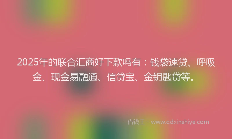 2025年的联合汇商好下款吗有：钱袋速贷、呼吸金、现金易融通、信贷宝、金钥匙贷等。