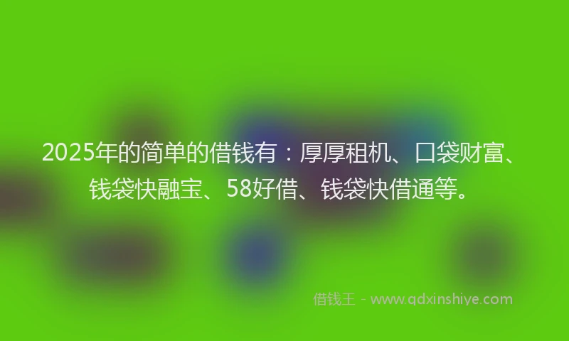 2025年的简单的借钱有：厚厚租机、口袋财富、钱袋快融宝、58好借、钱袋快借通等。