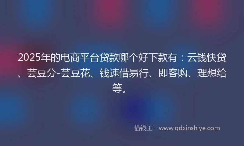 2025年的电商平台贷款哪个好下款有：云钱快贷、芸豆分-芸豆花、钱速借易行、即客购、理想给等。