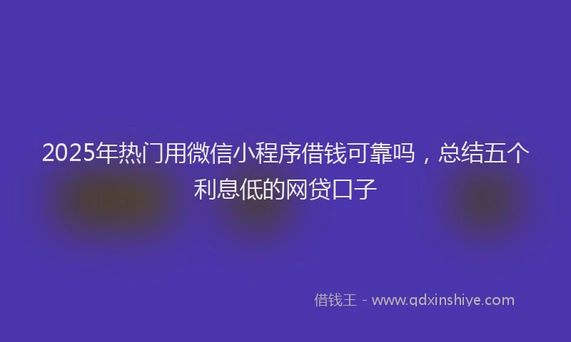 2025年热门用微信小程序借钱可靠吗，总结五个利息低的网贷口子